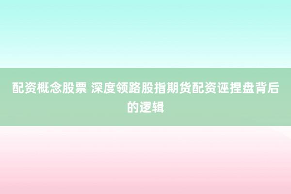 配资概念股票 深度领路股指期货配资诬捏盘背后的逻辑
