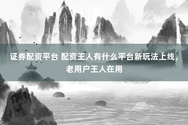 证券配资平台 配资王人有什么平台新玩法上线，老用户王人在用
