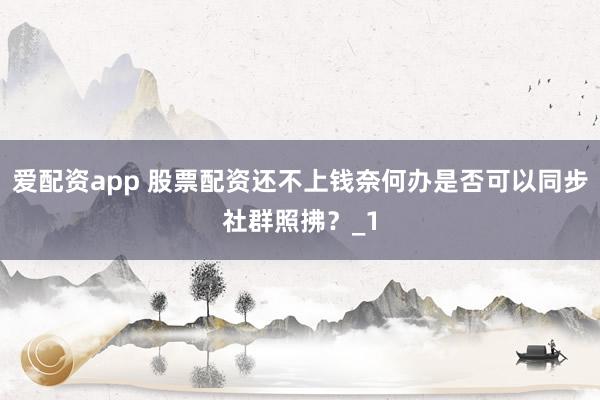 爱配资app 股票配资还不上钱奈何办是否可以同步社群照拂？_1
