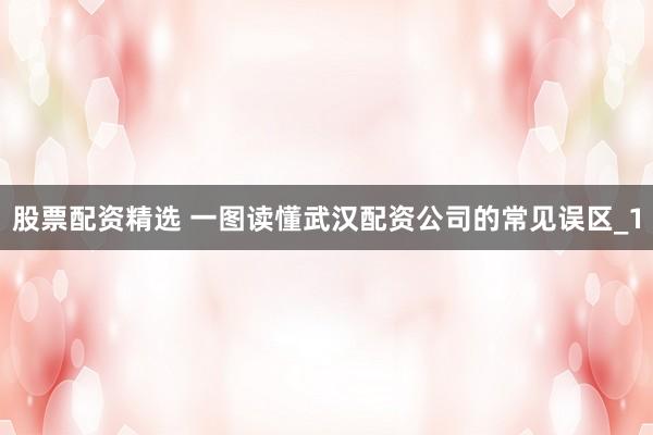股票配资精选 一图读懂武汉配资公司的常见误区_1
