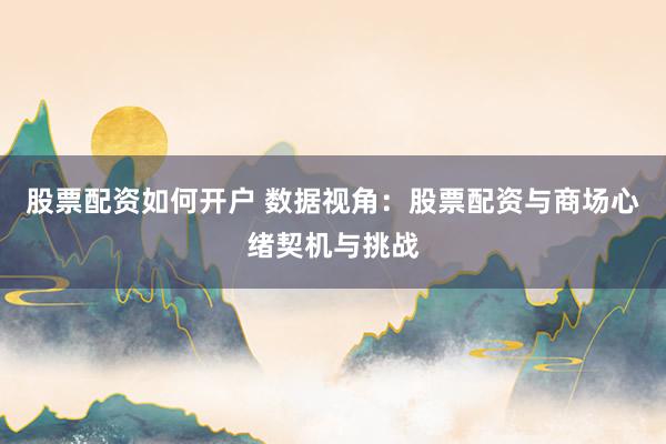 股票配资如何开户 数据视角:股票配资与商场心绪契机与挑战