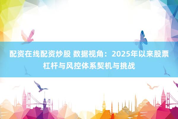 配资在线配资炒股 数据视角：2025年以来股票杠杆与风控体系契机与挑战