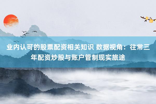业内认可的股票配资相关知识 数据视角：往常三年配资炒股与账户管制现实旅途