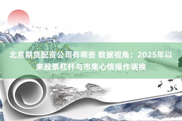 北京期货配资公司有哪些 数据视角：2025年以来股票杠杆与市集心情操作调换