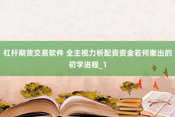 杠杆期货交易软件 全主视力析配资资金若何撤出的初学进程_1