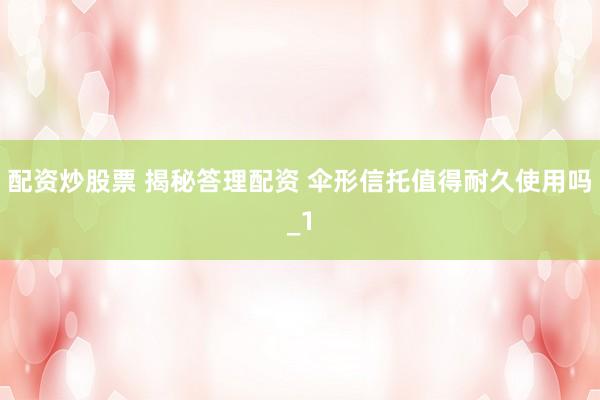 配资炒股票 揭秘答理配资 伞形信托值得耐久使用吗_1