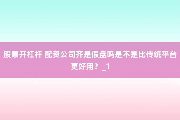 股票开杠杆 配资公司齐是假盘吗是不是比传统平台更好用？_1